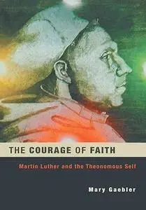 The Courage of Faith: Martin Luther and the Theonomous Self (Studies in Lutheran History and Theology)