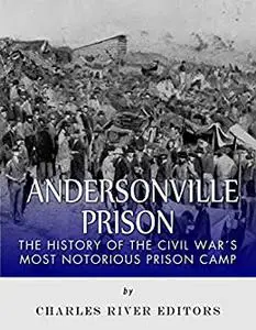 Andersonville Prison: The History of the Civil War’s Most Notorious Prison Camp