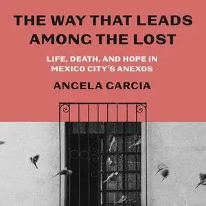 The Way That Leads Among the Lost: Life, Death, and Hope in Mexico City's Anexos [Audiobook]