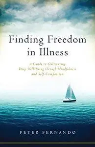 Finding Freedom in Illness: A Guide to Cultivating Deep Well-Being through Mindfulness and Self-Compassion