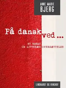 «På dansk ved ... Et essay om litterær oversættelse» by Anne Marie Bjerg