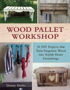 Wood Pallet Workshop: 20 DIY Projects that Turn Forgotten Wood into Stylish Home Furnishings