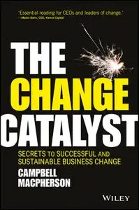 The Change Catalyst: Secrets to Successful and Sustainable Business Change