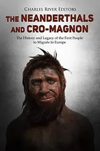 The Neanderthals and Cro-Magnon: The History and Legacy of the First People to Migrate to Europe