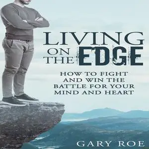 «Living on the Edge: How to Fight and Win the Battle for Your Mind and Heart» by Gary Roe