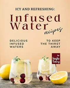 Icy and Refreshing: Infused Water Recipes: Delicious Infused Waters to Keep the Thirst Away