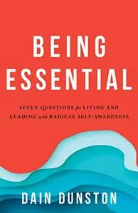 Being Essential: Seven Questions for Living and Leading with Radical Self-Awareness