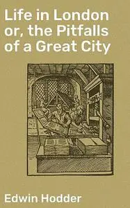 «Life in London or, the Pitfalls of a Great City» by Edwin Hodder