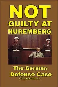 Carlos Porter - Not Guilty at Nuremberg: The German Defense Case