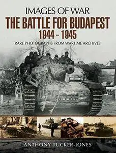 The Battle for Budapest 1944 - 1945: Rare Photographs from Wartime Archives