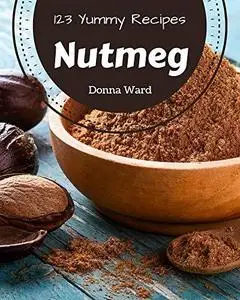 123 Yummy Nutmeg Recipes: A Yummy Nutmeg Cookbook You Will Love