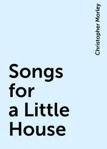 «Songs for a Little House» by Christopher Morley