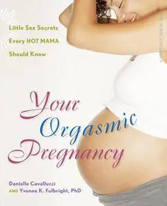 Your Orgasmic Pregnancy: Little Sex Secrets Every Hot Mama Should Know by Cavallucci, Danielle, Fulbright, M.S. Yvonne K