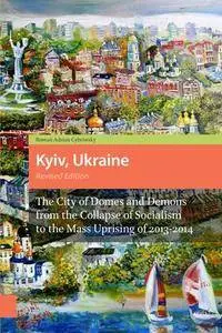 Kyiv, Ukraine : The City of Domes and Demons From the Collapse of Socialism to the Mass Uprising of 2013-2014, Revised Edition