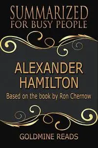 «Alexander Hamilton – Summarized for Busy People: Based On the Book By Ron Chernow» by Goldmine Reads