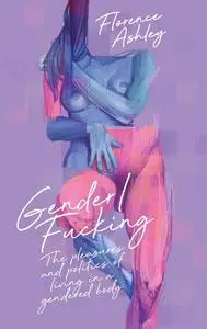 Gender/Fucking: The Pleasures and Politics of Living in a Gendered Body