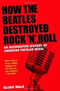 How the Beatles Destroyed Rock 'n' Roll: An Alternative History of American Popular Music by Elijah Wald