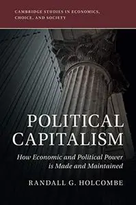 Political Capitalism: How Economic and Political Power Is Made and Maintained