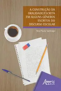 «A Construção da Oralidade/Escrita em Alguns Gêneros Escritos do Discurso Escolar» by Ana Paula Santiago