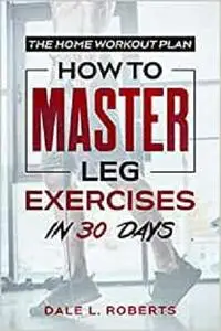 The Home Workout Plan: How to Master Leg Exercises in 30 Days