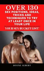 OVER 130 SEX POSITIONS, IDEAS, TRICKS AND TECHNIQUES TO TRY AT LEAST ONCE IN YOUR LIFE: Your Sex Bucket List!