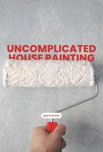 Uncomplicated House Painting: How to Prime and Paint Walls and Ceilings Like a Pro