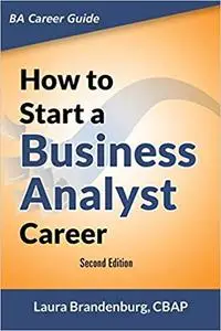 How to Start a Business Analyst Career: The handbook to apply business analysis techniques, select requirements training Ed 2