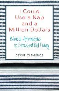 I Could Use a Nap and a Million Dollars: Biblical Alternatives to Stressed-Out Living