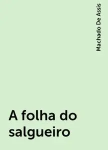 «A folha do salgueiro» by Machado De Assis