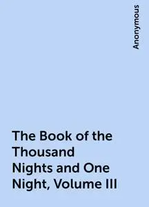 «The Book of the Thousand Nights and One Night, Volume III» by None