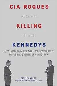 CIA Rogues and the Killing of the Kennedys: How and Why US Agents Conspired to Assassinate JFK and RFK