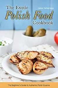 The Exotic Polish Food Cookbook: The Beginner's Guide to Authentic Polish Cuisine