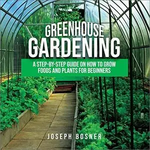 Greenhouse Gardening: A Step-by-Step Guide on How to Grow Foods and Plants for Beginners [Audiobook]