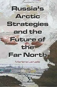 Russia’s Arctic Strategies and the Future of the Far North