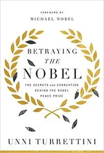 Betraying the Nobel: The Secrets and Corruption Behind the Nobel Peace Prize