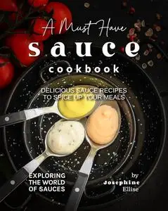 A Must Have Sauce Cookbook: Delicious Sauce Recipes to Spice Up Your Meals (Exploring the World of Sauces)