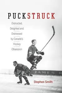 Puckstruck: Distracted, Delighted and Distressed by Canada's Hockey Obsession