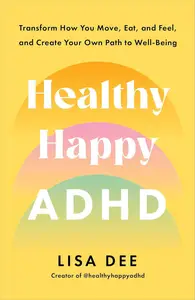 Healthy Happy ADHD: Transform How You Move, Eat, and Feel, and Create Your Own Path to Well-Being