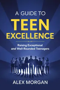 A Guide to Teen Excellence: Raising Exceptional and Well-Rounded Teenagers