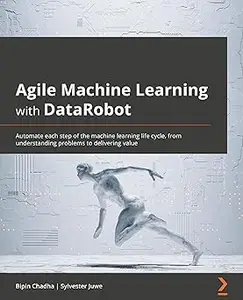 Agile Machine Learning with DataRobot: Automate each step of the machine learning life cycle, from understanding problem