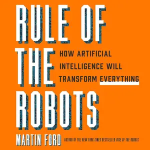 Rule of the Robots: How Artificial Intelligence Will Transform Everything