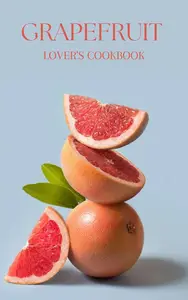 A GRAPEFRUIT LOVER'S COOKBOOK: From Sweet to Savory, 50 Delicious Recipes Featuring the Bold Flavor of Grapefruit