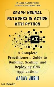 Graph Neural Networks in Action with Python: A Complete Practitioner's Guide to Building, Scaling, and Deploying GNN