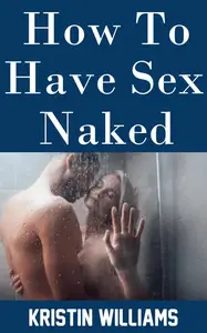 How To Have Sex Naked: Rediscovering Intimacy and Connection Through the Art of Bare-Skin Lovemaking