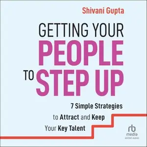 Getting Your People to Step Up: 7 Simple Strategies to Attract and Keep Your Key Talent