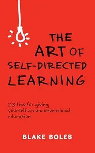 The Art of Self-Directed Learning: 23 Tips for Giving Yourself an Unconventional Education