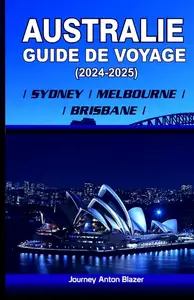 Journey Anton Blazer, "Guide de voyage Australie 2024 – 2025 : Sydney, Melbourne, Brisbane"