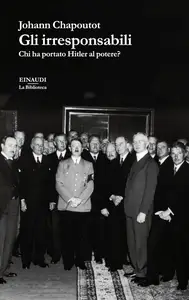 Johann Chapoutot - Gli irresponsabili. Chi ha portato Hitler al potere?