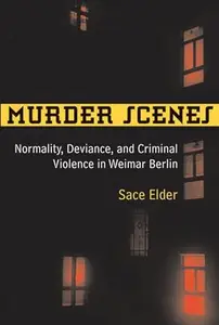Murder Scenes : Normality, Deviance, and Criminal Violence in Weimar Berlin