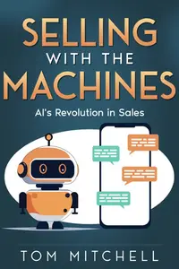 Selling with the Machines: AI's Revolution in Sales (Modern Sales Strategy)